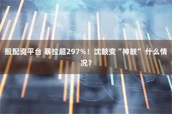 股配资平台 暴拉超297%！沈鼓变“神鼓” 什么情况？