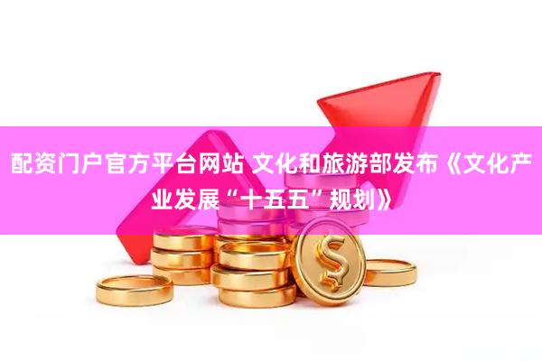 配资门户官方平台网站 文化和旅游部发布《文化产业发展“十五五”规划》