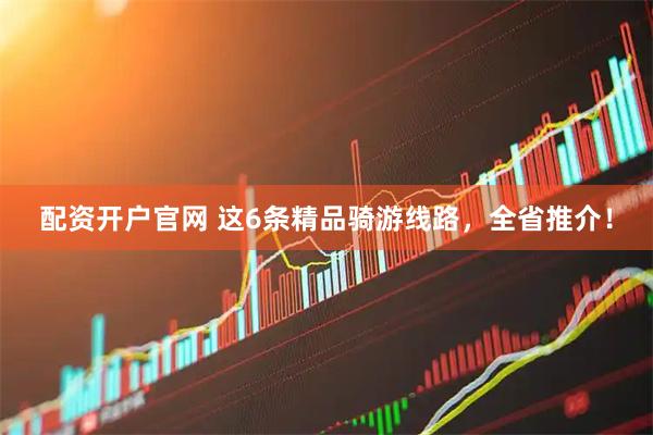 配资开户官网 这6条精品骑游线路，全省推介！