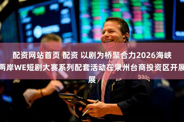 配资网站首页 配资 以剧为桥聚合力2026海峡两岸WE短剧大赛系列配套活动在泉州台商投资区开展