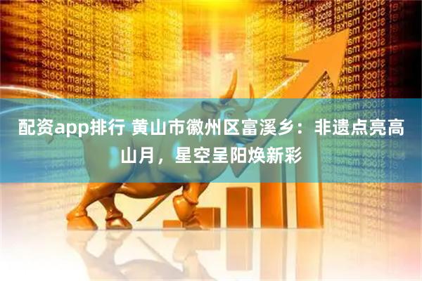 配资app排行 黄山市徽州区富溪乡：非遗点亮高山月，星空呈阳焕新彩