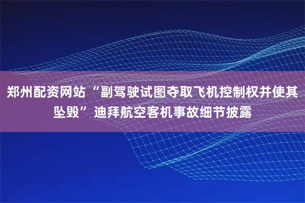 郑州配资网站 “副驾驶试图夺取飞机控制权并使其坠毁” 迪拜航空客机事故细节披露