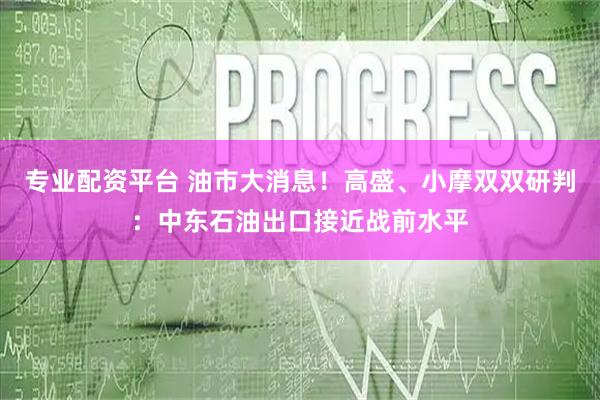 专业配资平台 油市大消息！高盛、小摩双双研判：中东石油出口接近战前水平