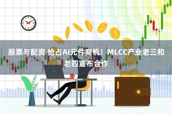 股票与配资 抢占AI元件商机！MLCC产业老三和老四宣布合作
