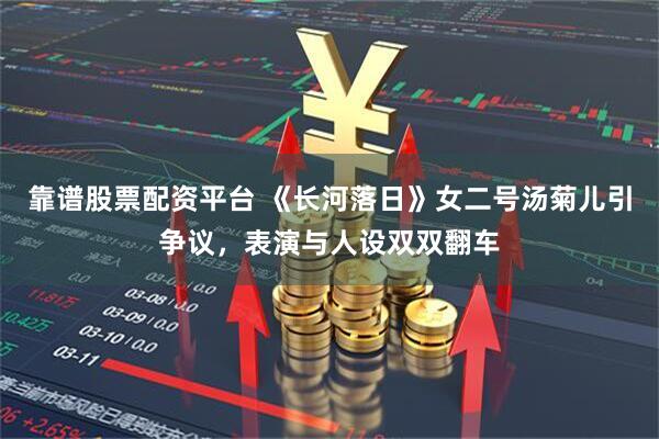 靠谱股票配资平台 《长河落日》女二号汤菊儿引争议，表演与人设双双翻车