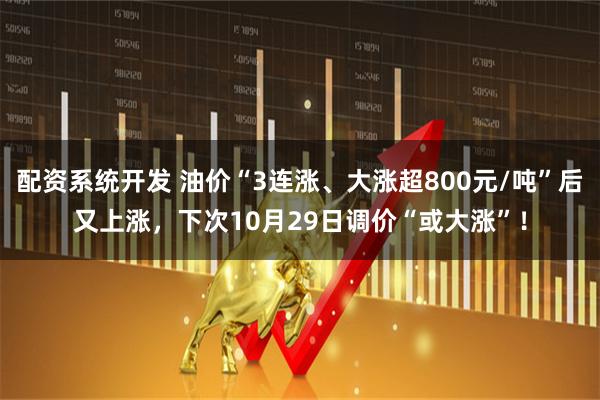 配资系统开发 油价“3连涨、大涨超800元/吨”后又上涨，下次10月29日调价“或大涨”！